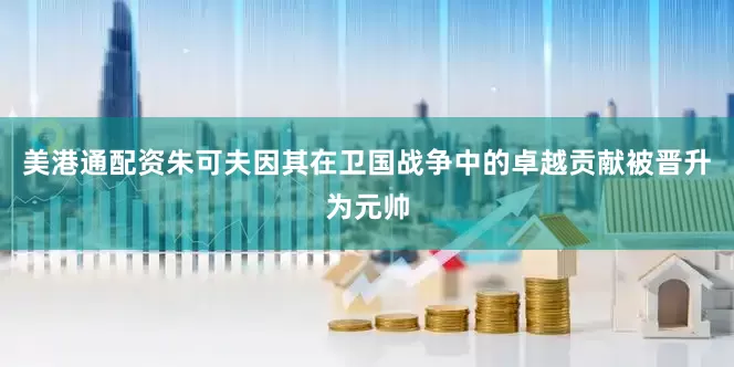 美港通配资朱可夫因其在卫国战争中的卓越贡献被晋升为元帅