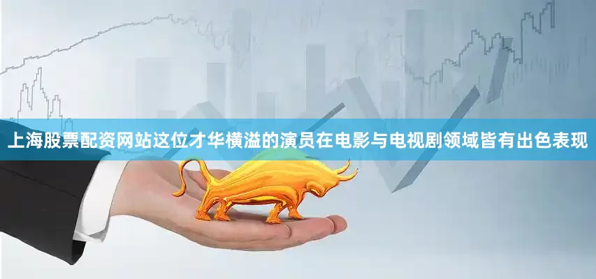 上海股票配资网站这位才华横溢的演员在电影与电视剧领域皆有出色表现