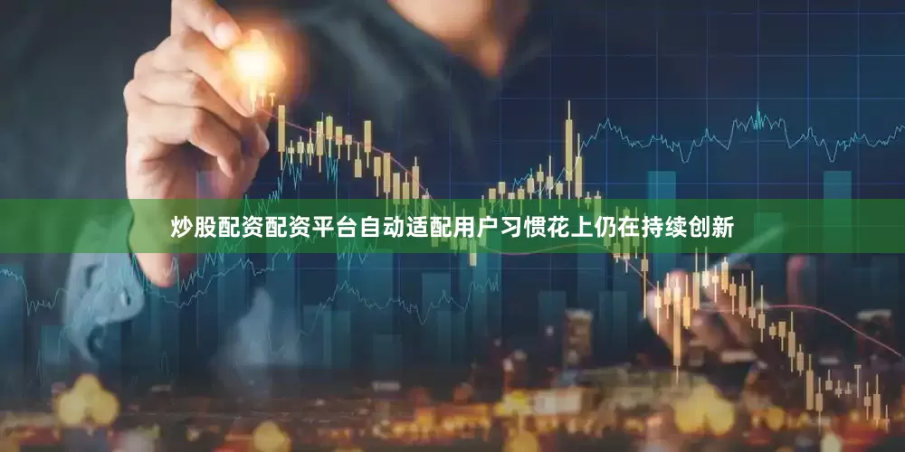 炒股配资配资平台自动适配用户习惯花上仍在持续创新