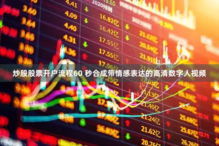 炒股股票开户流程60 秒合成带情感表达的高清数字人视频