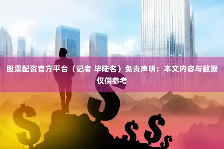 股票配资官方平台（记者 毕陆名）免责声明：本文内容与数据仅供参考