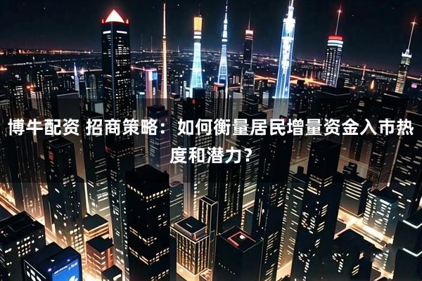 博牛配资 招商策略:如何衡量居民增量资金入市热度和潜力?