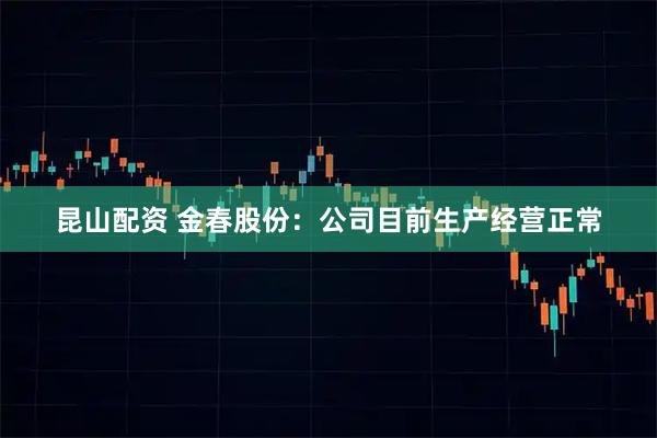 昆山配资 金春股份：公司目前生产经营正常