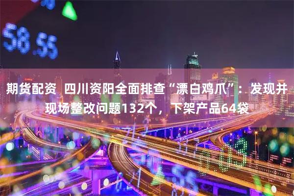 期货配资  四川资阳全面排查“漂白鸡爪”：发现并现场整改问题132个，下架产品64袋