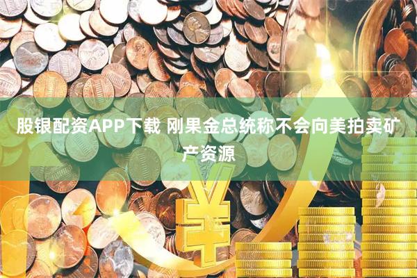 股银配资APP下载 刚果金总统称不会向美拍卖矿产资源