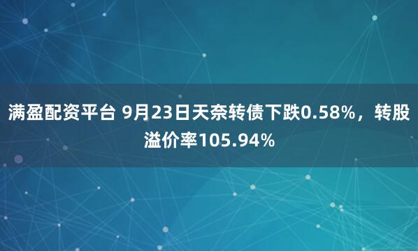 满盈配资平台 9月23日天奈转债下跌0.58%，转股溢价率105.94%