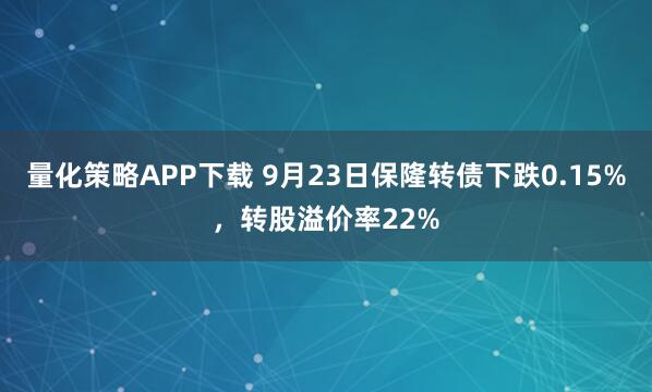 量化策略APP下载 9月23日保隆转债下跌0.15%，转股溢价率22%