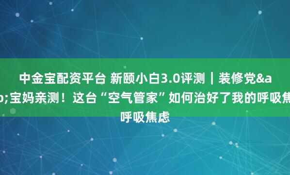 中金宝配资平台 新颐小白3.0评测｜装修党&宝妈亲测！这台“空气管家”如何治好了我的呼吸焦虑