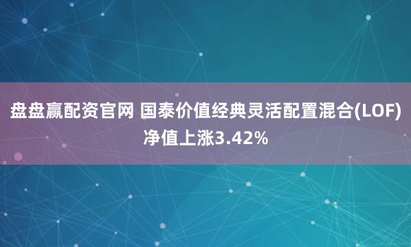 盘盘赢配资官网 国泰价值经典灵活配置混合(LOF)净值上涨3.42%