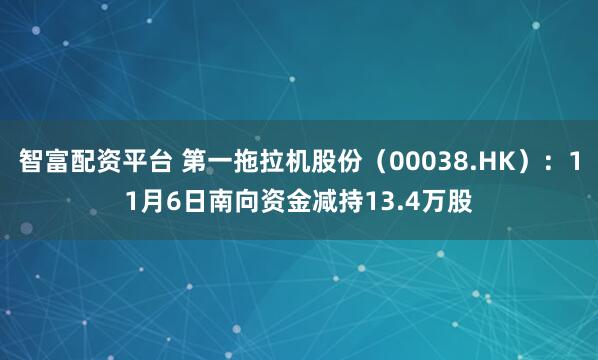 智富配资平台 第一拖拉机股份（00038.HK）：11月6日南向资金减持13.4万股