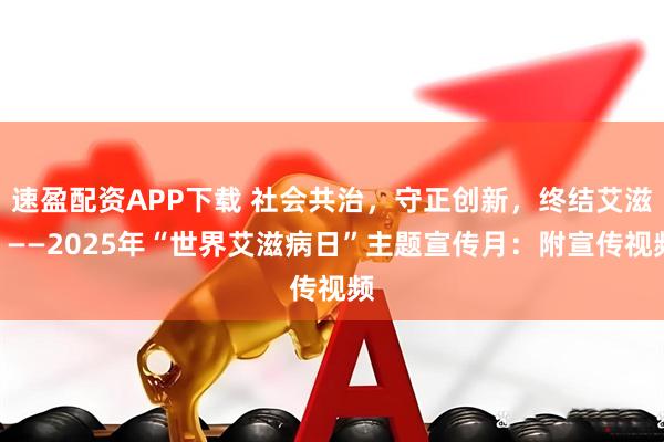 速盈配资APP下载 社会共治，守正创新，终结艾滋”——2025年“世界艾滋病日”主题宣传月：附宣传视频
