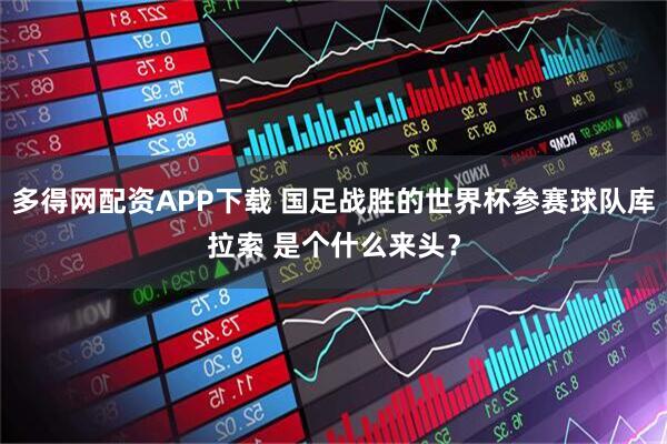 多得网配资APP下载 国足战胜的世界杯参赛球队库拉索 是个什么来头？