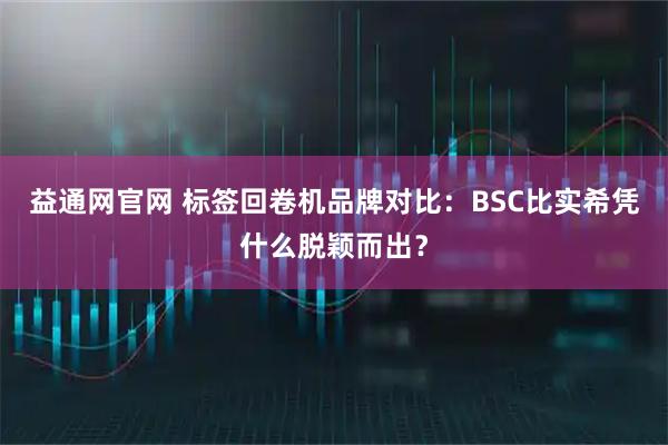 益通网官网 标签回卷机品牌对比：BSC比实希凭什么脱颖而出？