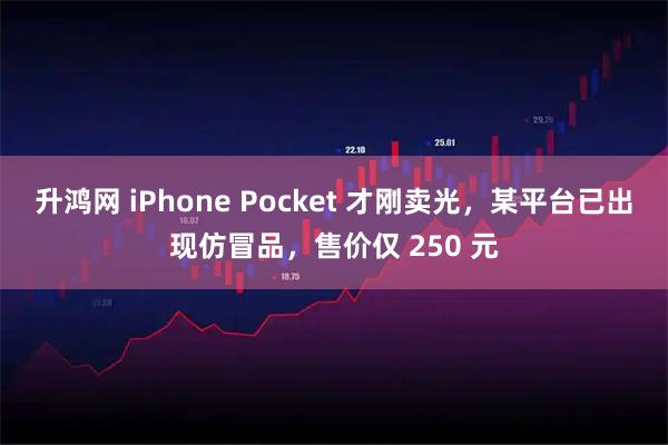 升鸿网 iPhone Pocket 才刚卖光,某平台已出现仿冒品,售价仅 250 元