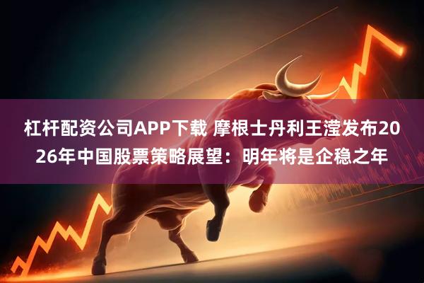 杠杆配资公司APP下载 摩根士丹利王滢发布2026年中国股票策略展望：明年将是企稳之年