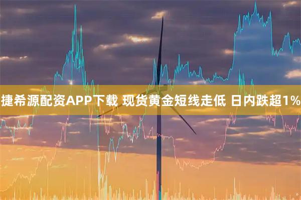 捷希源配资APP下载 现货黄金短线走低 日内跌超1%
