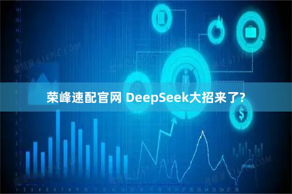 荣峰速配官网 DeepSeek大招来了?
