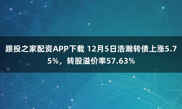 跟投之家配资APP下载 12月5日浩瀚转债上涨5.75%，转股溢价率57.63%