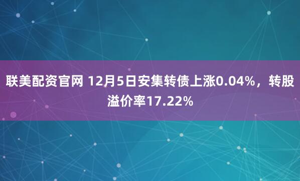 联美配资官网 12月5日安集转债上涨0.04%，转股溢价率17.22%