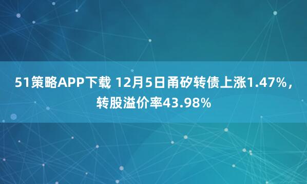 51策略APP下载 12月5日甬矽转债上涨1.47%，转股溢价率43.98%