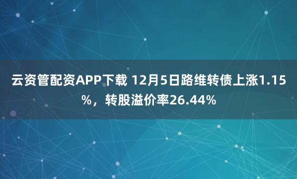 云资管配资APP下载 12月5日路维转债上涨1.15%，转股溢价率26.44%