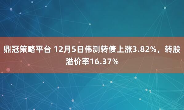 鼎冠策略平台 12月5日伟测转债上涨3.82%，转股溢价率16.37%