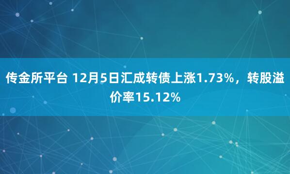 传金所平台 12月5日汇成转债上涨1.73%，转股溢价率15.12%