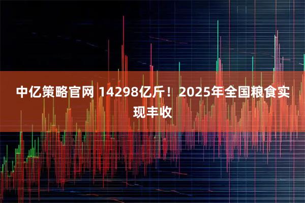 中亿策略官网 14298亿斤！2025年全国粮食实现丰收