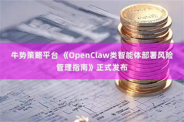 牛势策略平台 《OpenClaw类智能体部署风险管理指南》正式发布