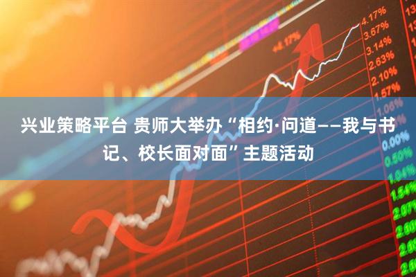 兴业策略平台 贵师大举办“相约·问道——我与书记、校长面对面”主题活动