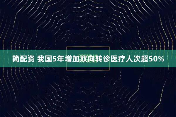 简配资 我国5年增加双向转诊医疗人次超50%