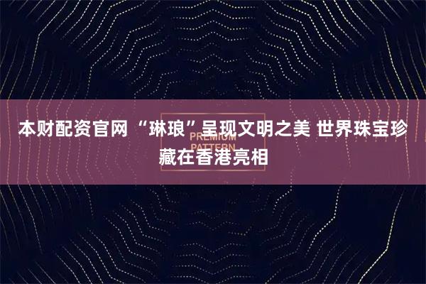 本财配资官网 “琳琅”呈现文明之美 世界珠宝珍藏在香港亮相