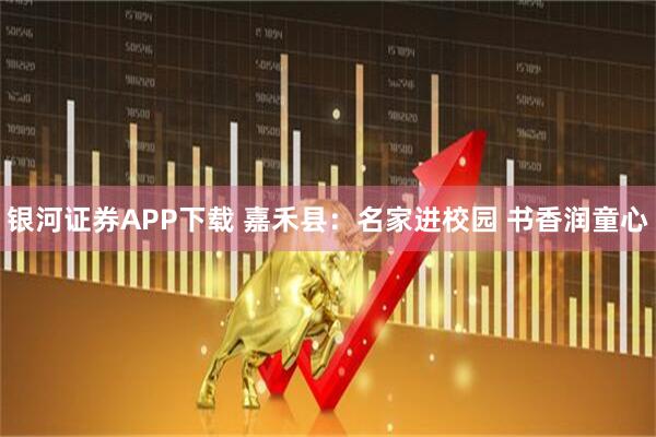 银河证券APP下载 嘉禾县：名家进校园 书香润童心