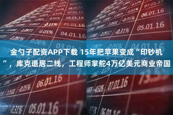 金勺子配资APP下载 15年把苹果变成“印钞机”，库克退居二线，工程师掌舵4万亿美元商业帝国