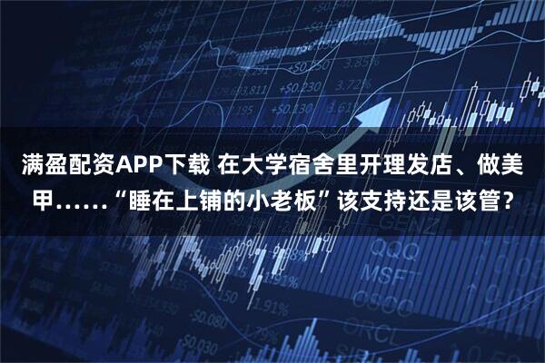 满盈配资APP下载 在大学宿舍里开理发店、做美甲……“睡在上铺的小老板”该支持还是该管？