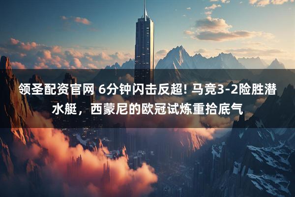 领圣配资官网 6分钟闪击反超! 马竞3-2险胜潜水艇，西蒙尼的欧冠试炼重拾底气