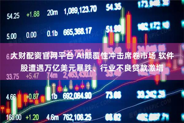 大财配资官网平台 AI颠覆性冲击席卷市场 软件股遭遇万亿美元暴跌、行业不良贷款激增