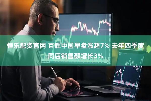 恒乐配资官网 百胜中国早盘涨超7% 去年四季度同店销售额增长3%