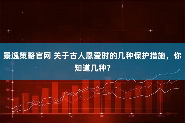 景逸策略官网 关于古人恩爱时的几种保护措施，你知道几种？