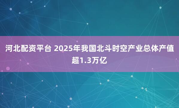 河北配资平台 2025年我国北斗时空产业总体产值超1.3万亿