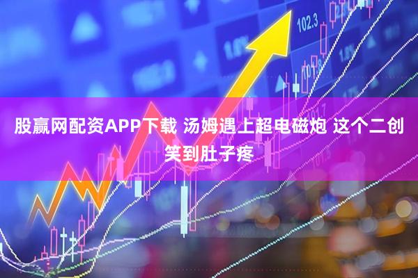 股赢网配资APP下载 汤姆遇上超电磁炮 这个二创笑到肚子疼