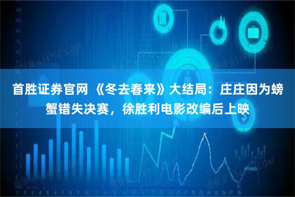 首胜证券官网 《冬去春来》大结局：庄庄因为螃蟹错失决赛，徐胜利电影改编后上映