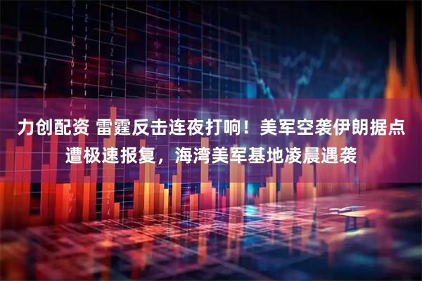力创配资 雷霆反击连夜打响！美军空袭伊朗据点遭极速报复，海湾美军基地凌晨遇袭