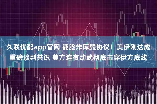 久联优配app官网 翻脸炸库毁协议！美伊刚达成重磅谈判共识 美方连夜动武彻底击穿伊方底线