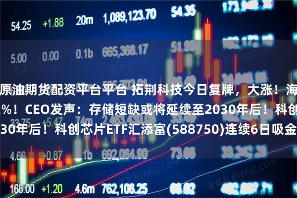 原油期货配资平台平台 拓荆科技今日复牌,大涨!海力士美股首秀涨超12%!CEO发声:存储短缺或将延续至2030年后!科创芯片ETF汇添富(588750)连续6日吸金超22亿元
