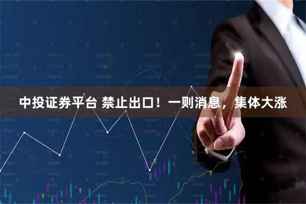 中投证券平台 禁止出口!一则消息,集体大涨