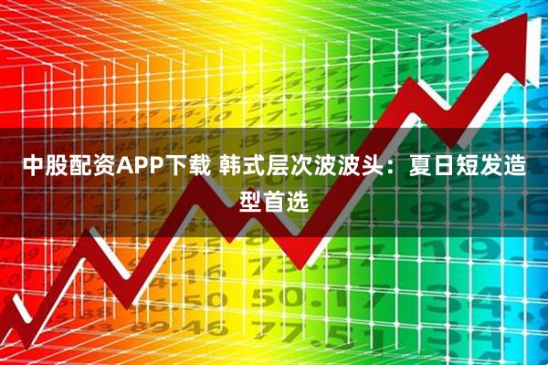 中股配资APP下载 韩式层次波波头：夏日短发造型首选