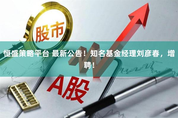 恒盛策略平台 最新公告！知名基金经理刘彦春，增聘！