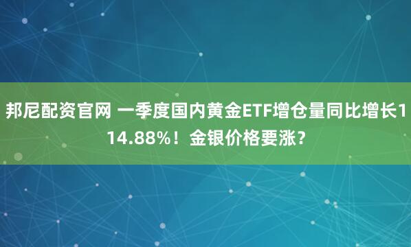 邦尼配资官网 一季度国内黄金ETF增仓量同比增长114.88%！金银价格要涨？