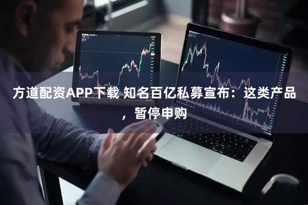 方道配资APP下载 知名百亿私募宣布：这类产品，暂停申购